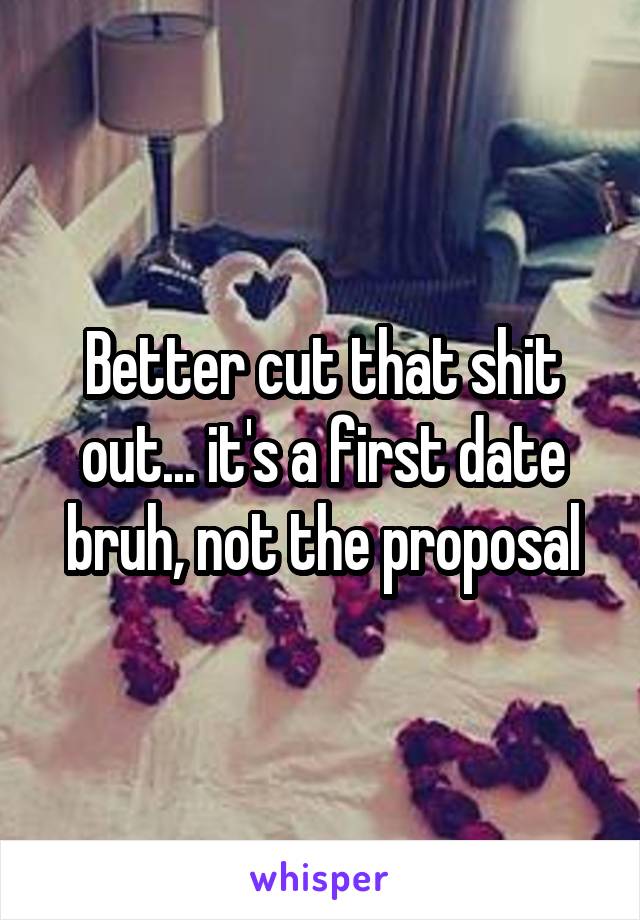 Better cut that shit out... it's a first date bruh, not the proposal