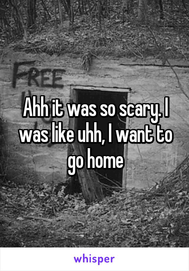 Ahh it was so scary. I was like uhh, I want to go home
