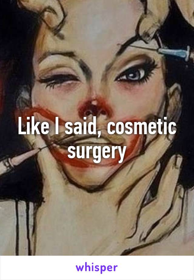 Like I said, cosmetic surgery