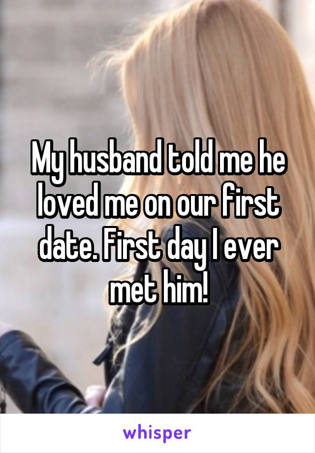 My husband told me he loved me on our first date. First day I ever met him!