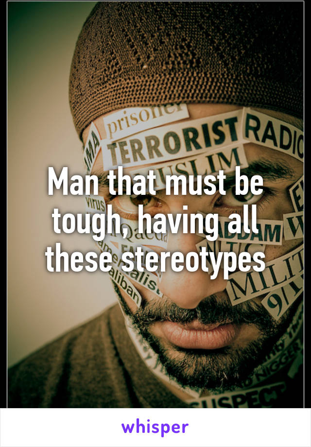 Man that must be tough, having all these stereotypes