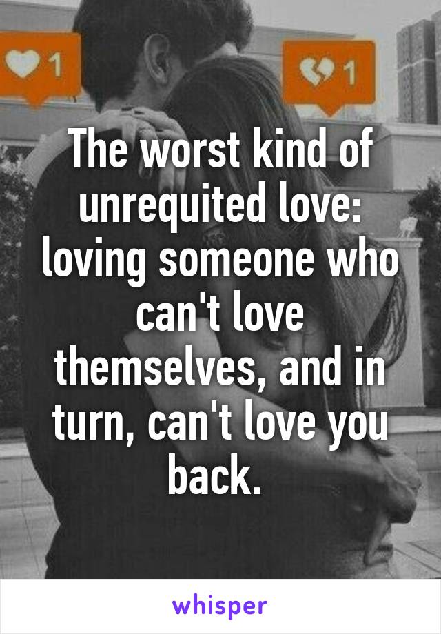 The worst kind of unrequited love: loving someone who can't love themselves, and in turn, can't love you back. 