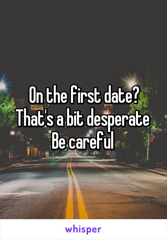 On the first date?
That's a bit desperate 
Be careful 