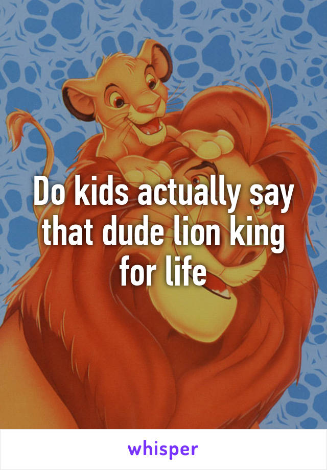 Do kids actually say that dude lion king for life