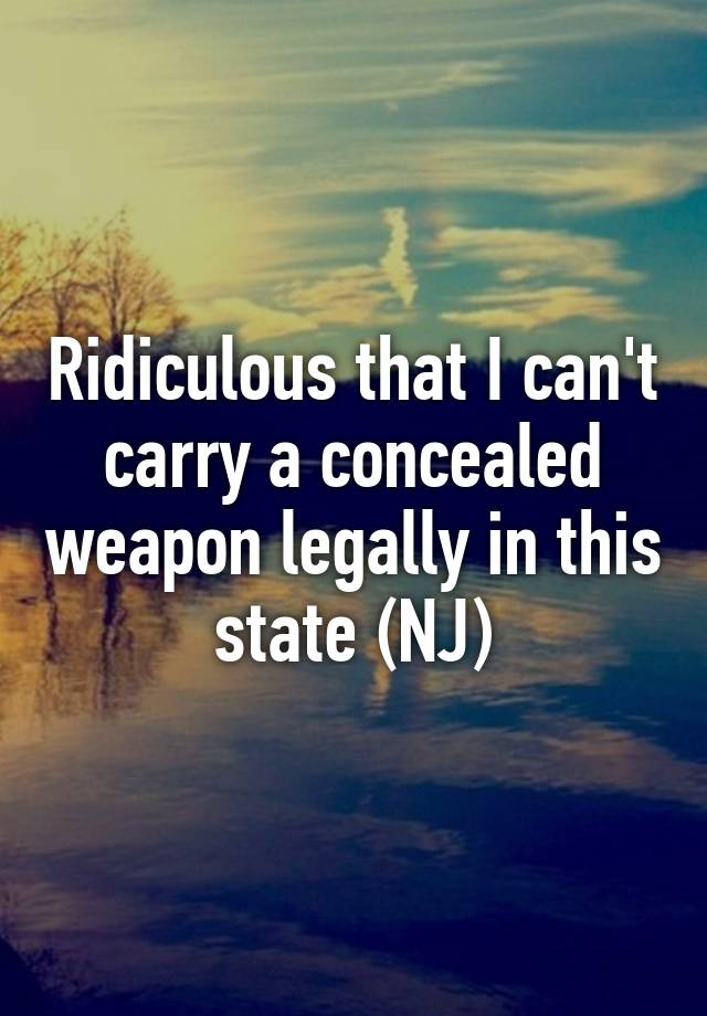 Ridiculous that I can't carry a concealed weapon legally in this state (NJ)