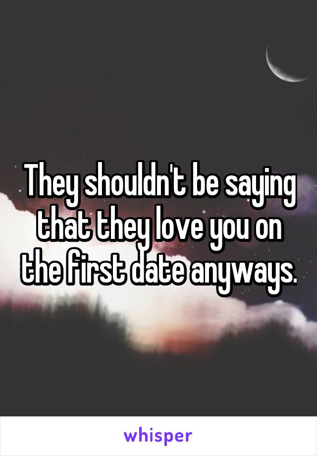 They shouldn't be saying that they love you on the first date anyways.