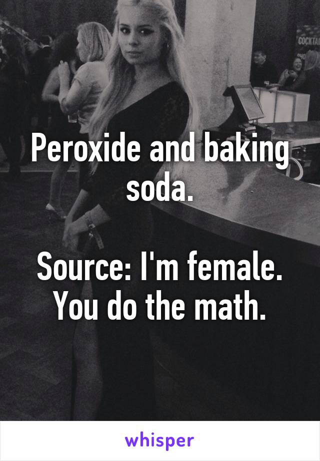 Peroxide and baking soda.

Source: I'm female.
You do the math.