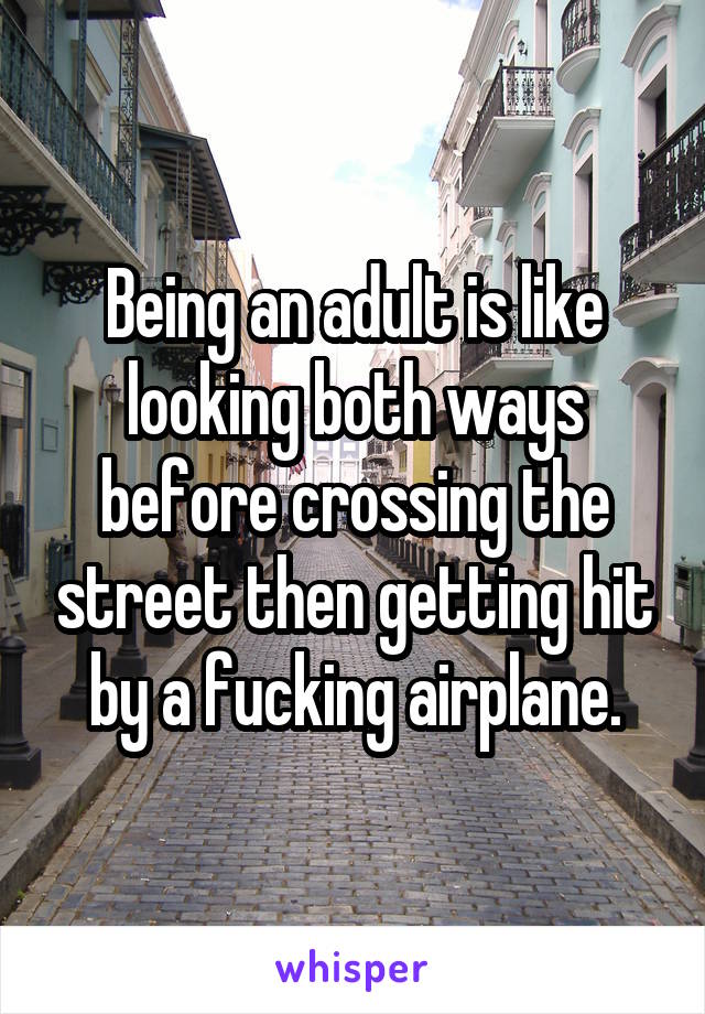 Being an adult is like looking both ways before crossing the street then getting hit by a fucking airplane.