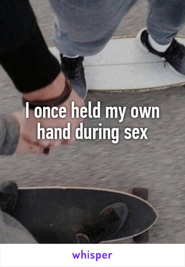 I once held my own hand during sex
