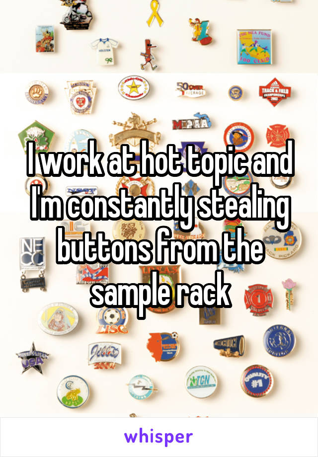 I work at hot topic and I'm constantly stealing buttons from the sample rack