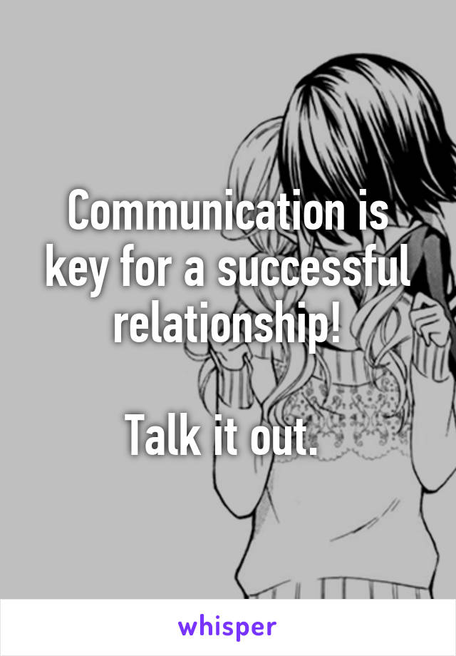 Communication is key for a successful relationship!

Talk it out. 