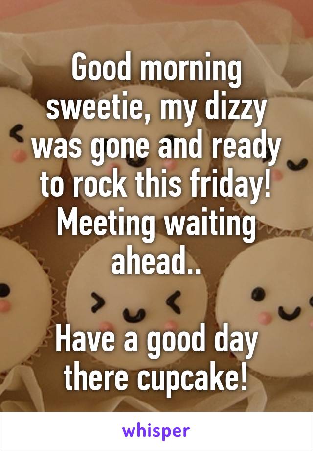 Good morning sweetie, my dizzy was gone and ready to rock this friday! Meeting waiting ahead..

Have a good day there cupcake!