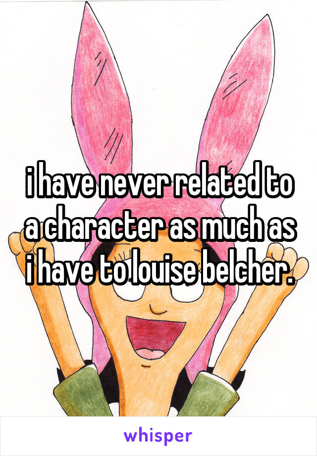 i have never related to a character as much as i have to louise belcher.