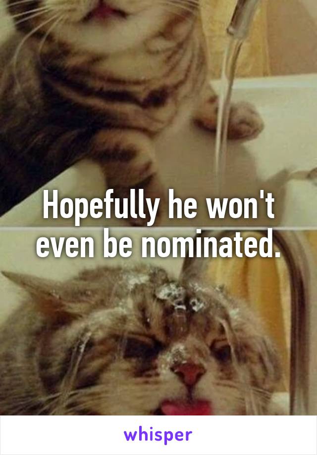 Hopefully he won't even be nominated.