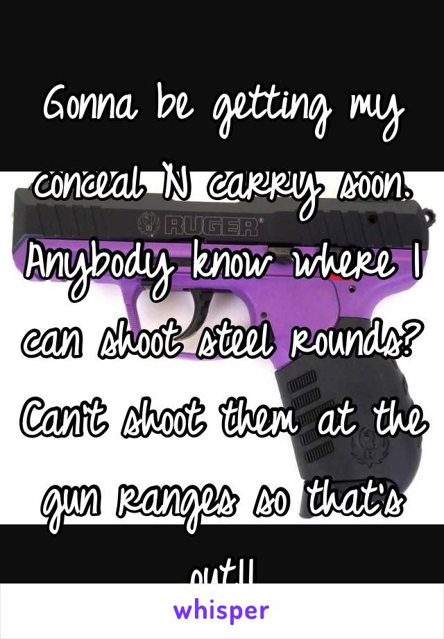 Gonna be getting my 
conceal N carry soon. Anybody know where I can shoot steel rounds? Can't shoot them at the gun ranges so that's out!! 