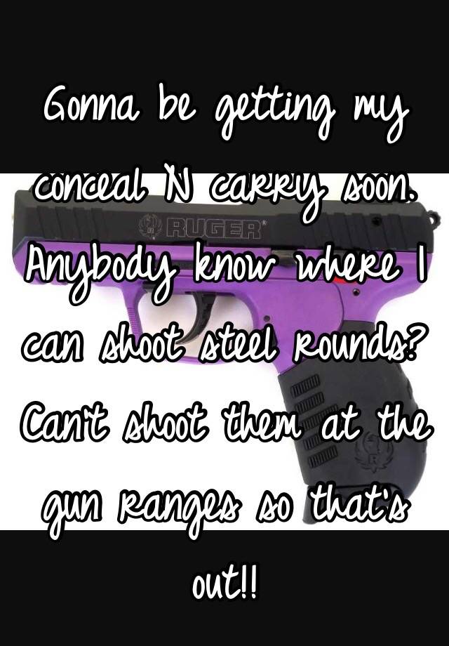 Gonna be getting my 
conceal N carry soon. Anybody know where I can shoot steel rounds? Can't shoot them at the gun ranges so that's out!! 