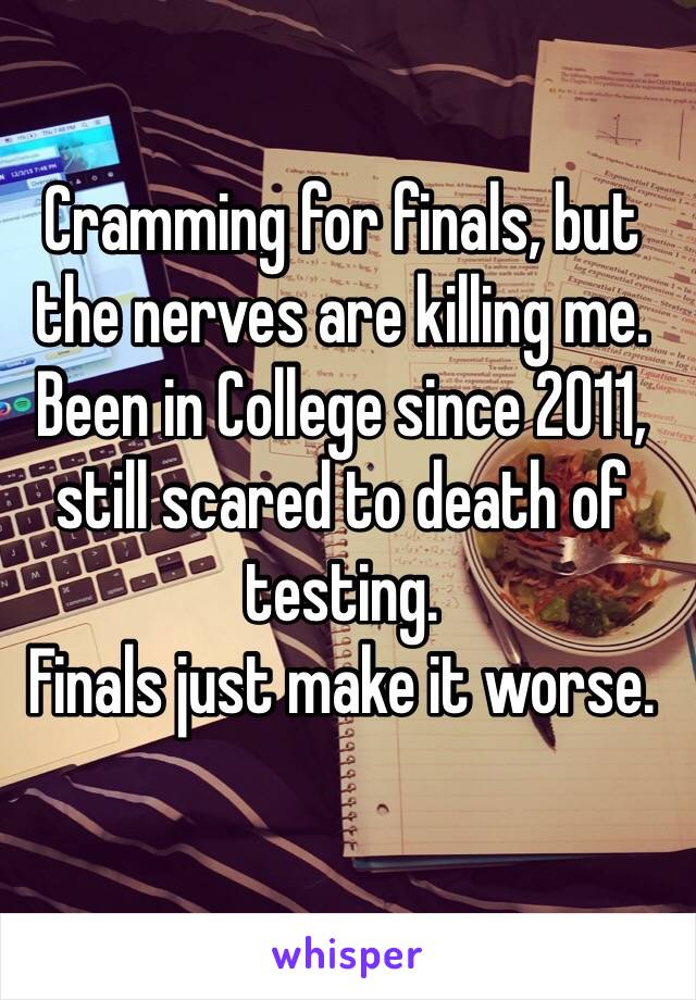 Cramming for finals, but the nerves are killing me. Been in College since 2011, still scared to death of testing.
Finals just make it worse.

