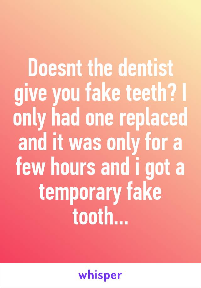 Doesnt the dentist give you fake teeth? I only had one replaced and it was only for a few hours and i got a temporary fake tooth...