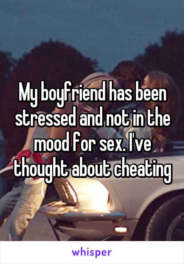 My boyfriend has been stressed and not in the mood for sex. I've thought about cheating