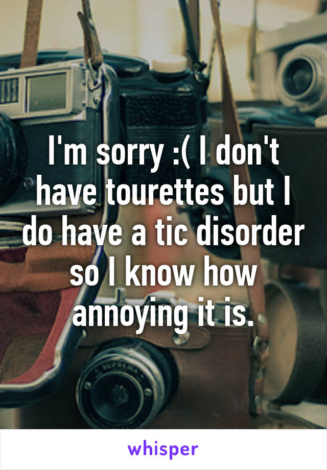 I'm sorry :( I don't have tourettes but I do have a tic disorder so I know how annoying it is.