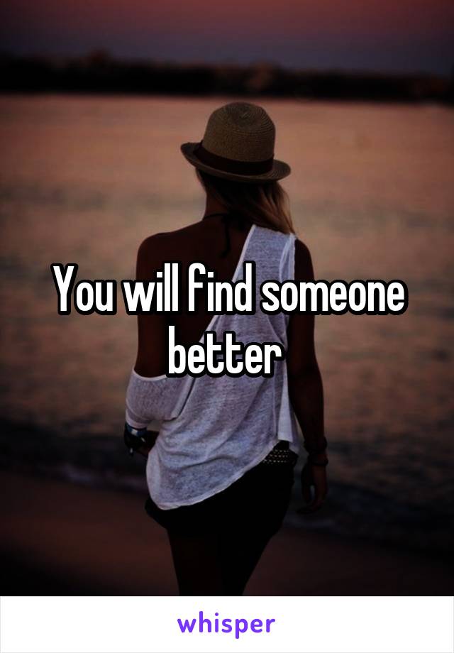 You will find someone better 