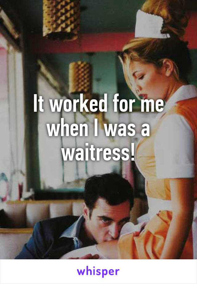 It worked for me when I was a waitress!
