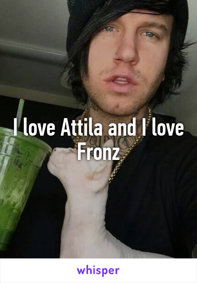 I love Attila and I love Fronz