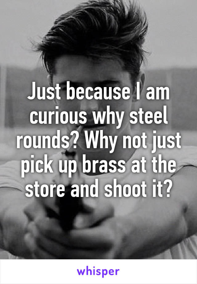 Just because I am curious why steel rounds? Why not just pick up brass at the store and shoot it?