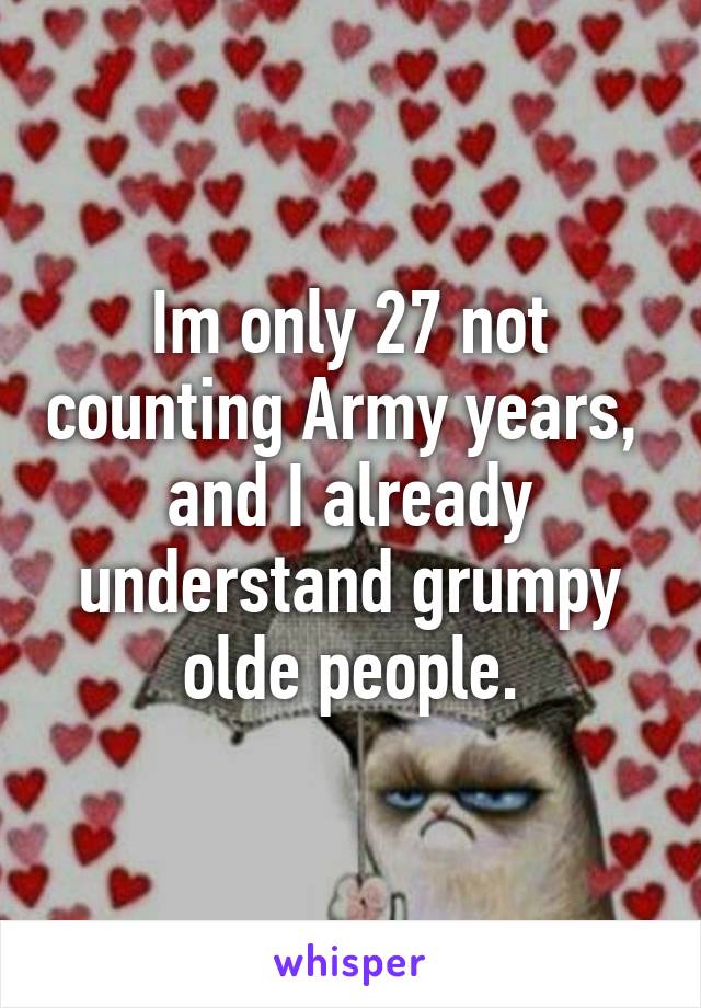 Im only 27 not counting Army years,  and I already understand grumpy olde people.