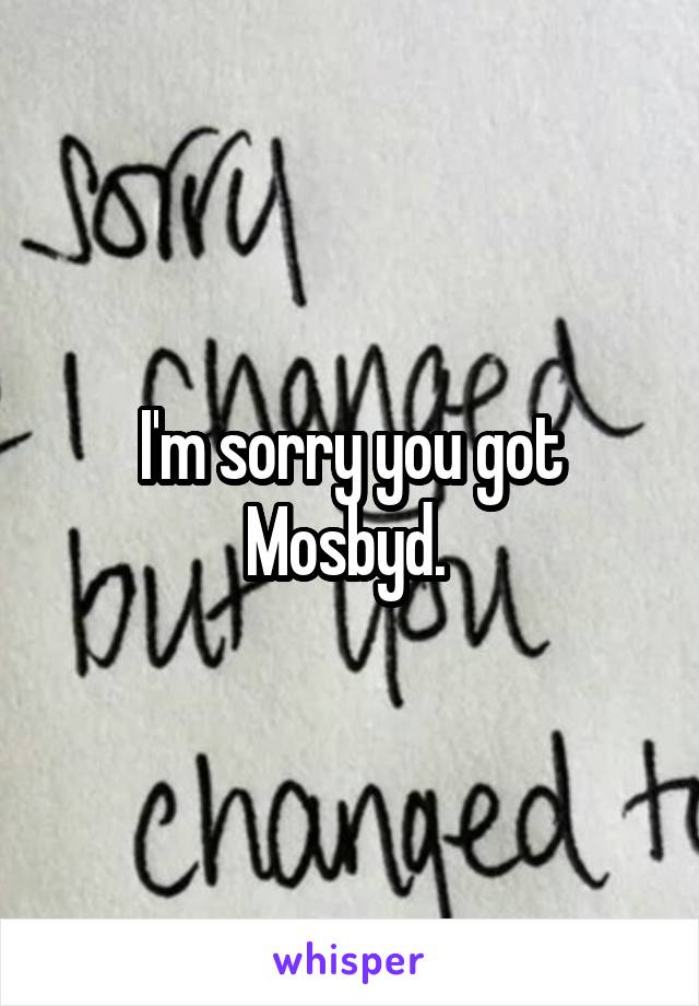 I'm sorry you got Mosbyd. 