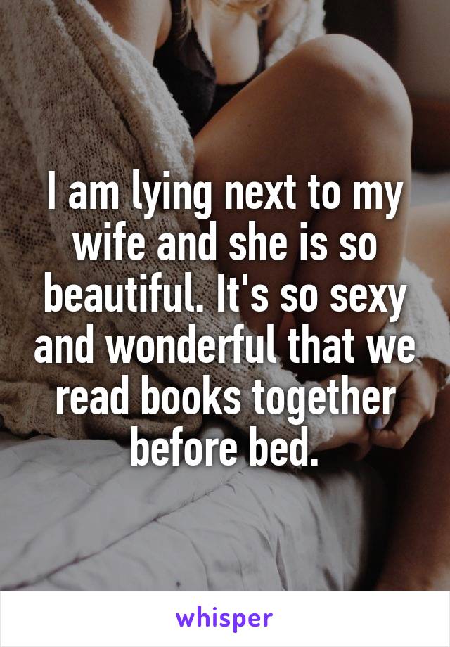 I am lying next to my wife and she is so beautiful. It's so sexy and wonderful that we read books together before bed.