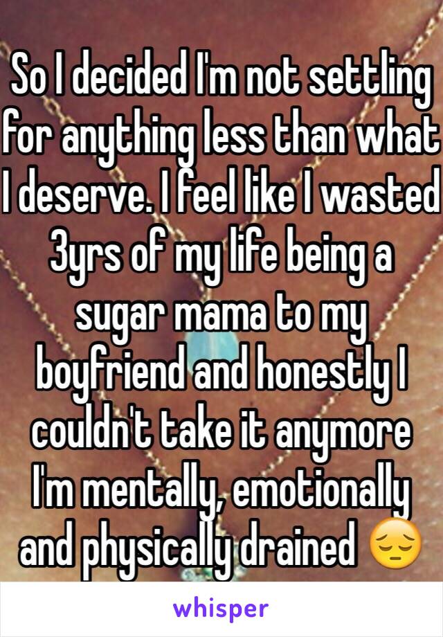 So I decided I'm not settling for anything less than what I deserve. I feel like I wasted 3yrs of my life being a sugar mama to my boyfriend and honestly I couldn't take it anymore
I'm mentally, emotionally and physically drained 😔