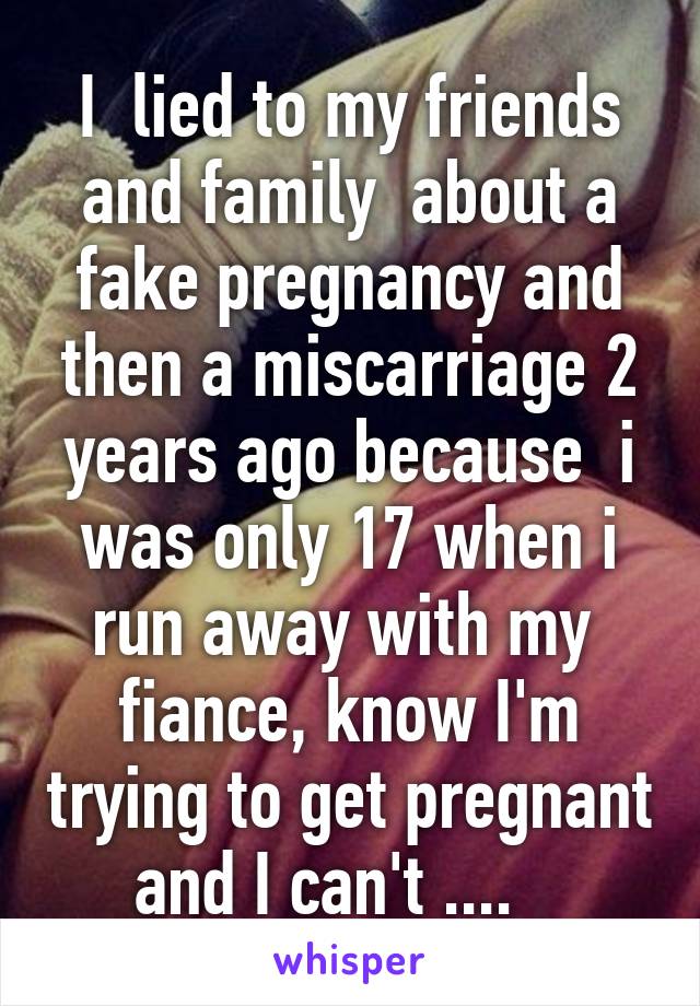 I  lied to my friends and family  about a fake pregnancy and then a miscarriage 2 years ago because  i was only 17 when i run away with my  fiance, know I'm trying to get pregnant and I can't ....   