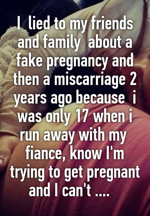 I  lied to my friends and family  about a fake pregnancy and then a miscarriage 2 years ago because  i was only 17 when i run away with my  fiance, know I'm trying to get pregnant and I can't ....   