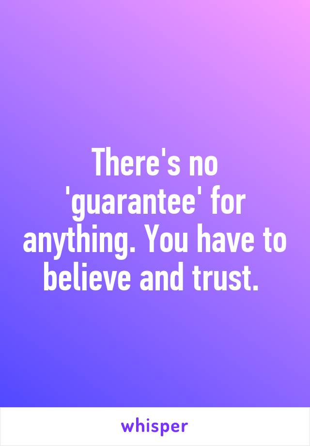 There's no 'guarantee' for anything. You have to believe and trust. 