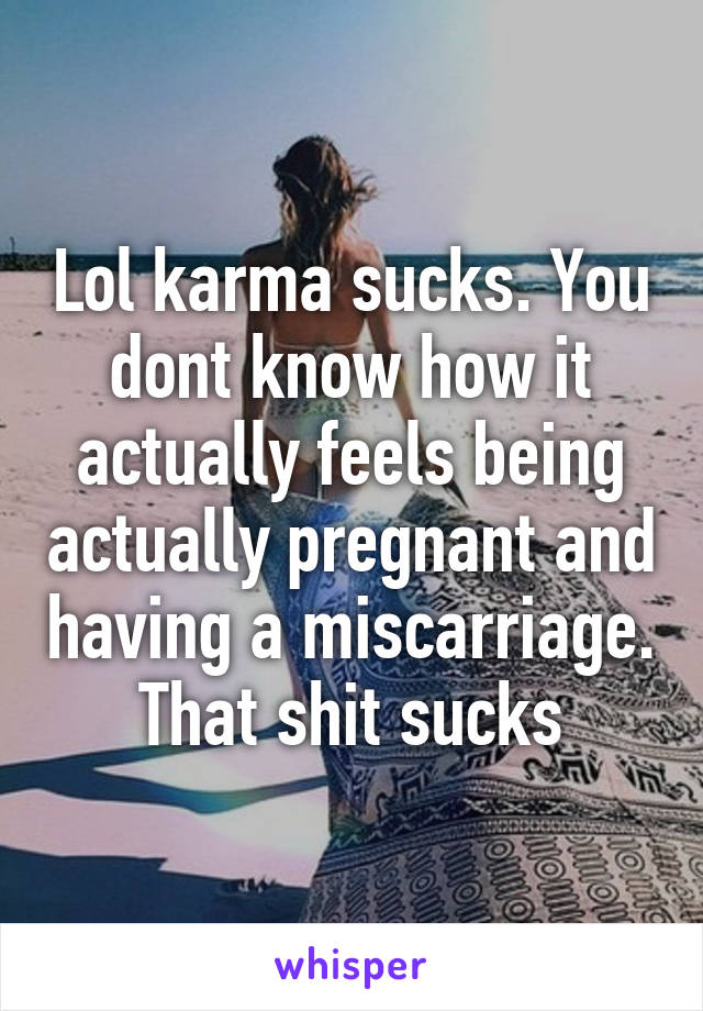 Lol karma sucks. You dont know how it actually feels being actually pregnant and having a miscarriage. That shit sucks