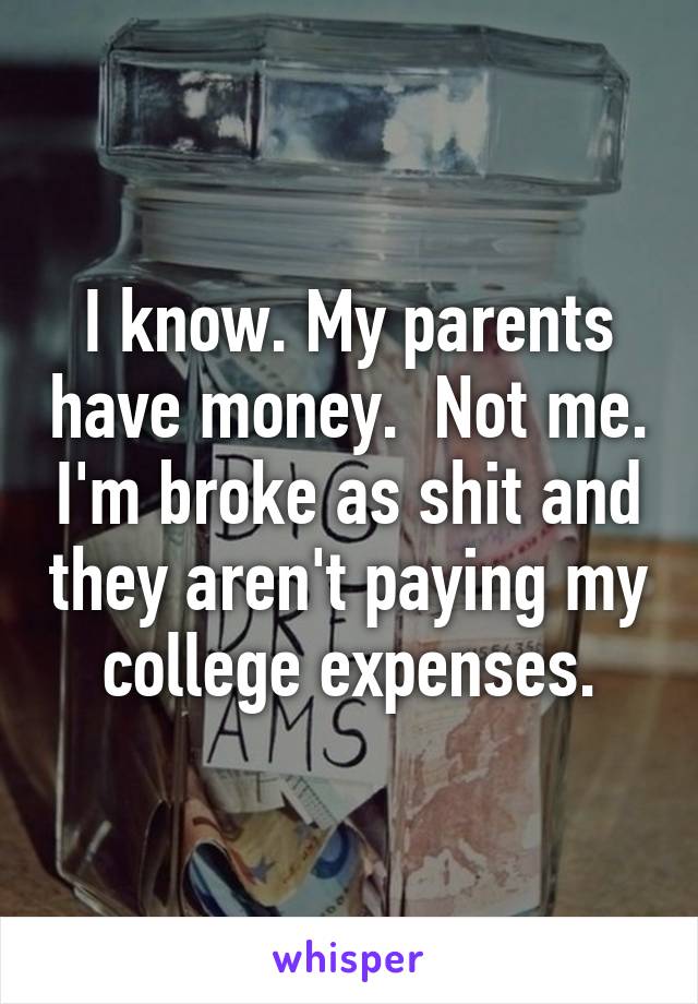 I know. My parents have money.  Not me. I'm broke as shit and they aren't paying my college expenses.