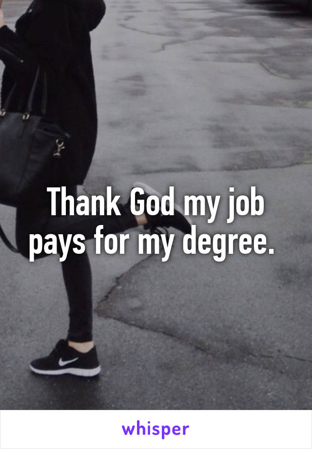 Thank God my job pays for my degree. 