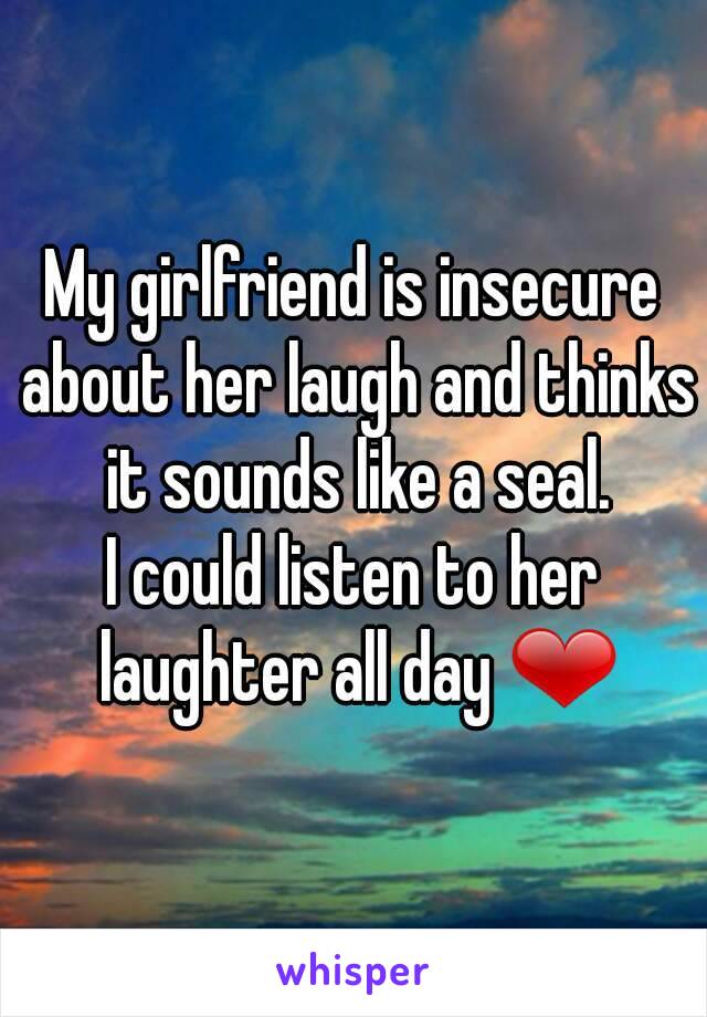 My girlfriend is insecure about her laugh and thinks it sounds like a seal.
I could listen to her laughter all day ❤