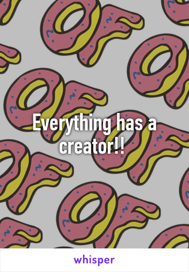 Everything has a creator!! 