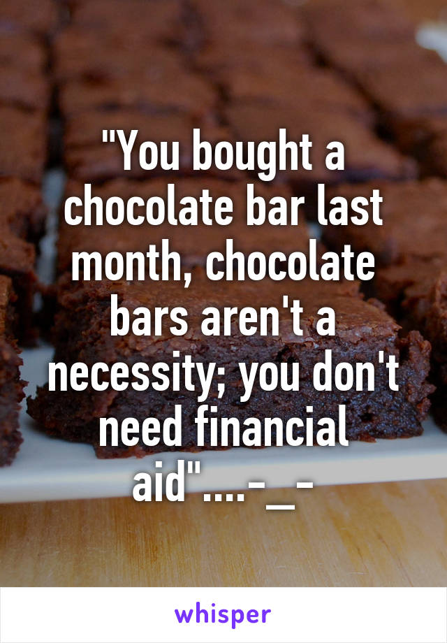 "You bought a chocolate bar last month, chocolate bars aren't a necessity; you don't need financial aid"....-_-