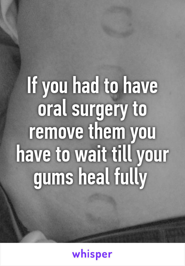 If you had to have oral surgery to remove them you have to wait till your gums heal fully 