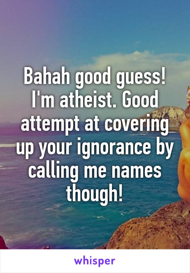 Bahah good guess! I'm atheist. Good attempt at covering up your ignorance by calling me names though!