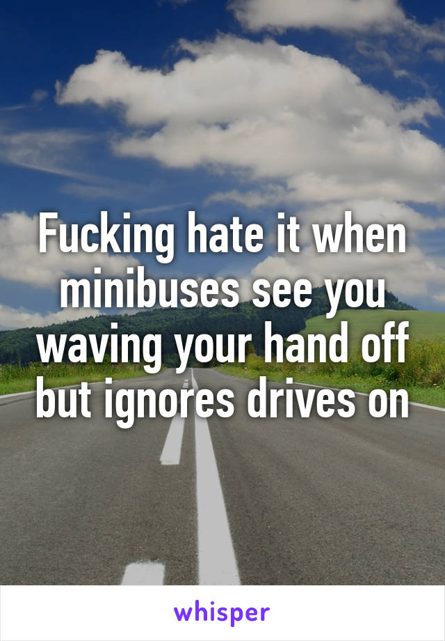 Fucking hate it when minibuses see you waving your hand off but ignores drives on