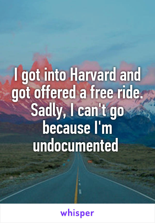 I got into Harvard and got offered a free ride. Sadly, I can't go because I'm undocumented 