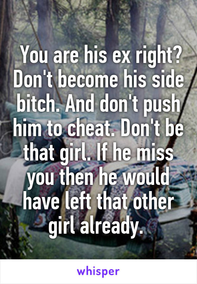  You are his ex right? Don't become his side bitch. And don't push him to cheat. Don't be that girl. If he miss you then he would have left that other girl already. 
