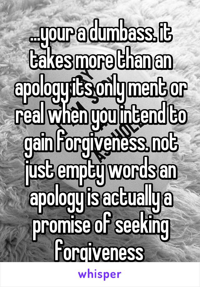 ...your a dumbass. it takes more than an apology its only ment or real when you intend to gain forgiveness. not just empty words an apology is actually a promise of seeking forgiveness 