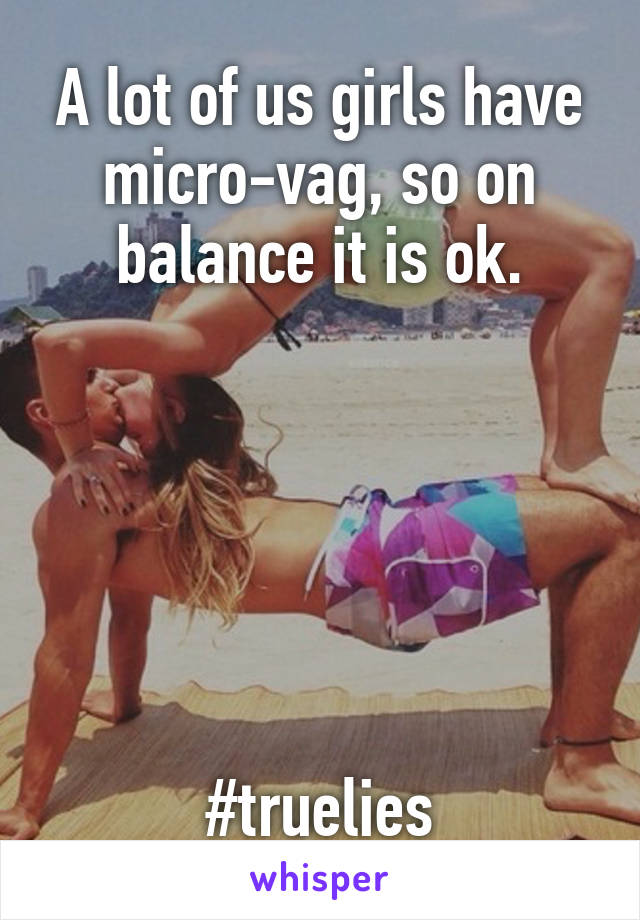 A lot of us girls have micro-vag, so on balance it is ok.






#truelies