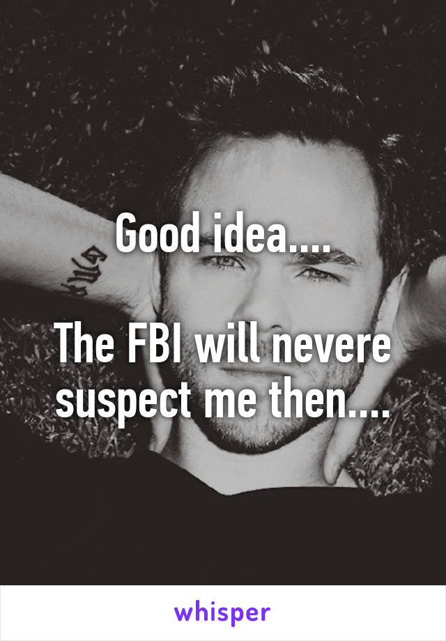 Good idea....

The FBI will nevere suspect me then....