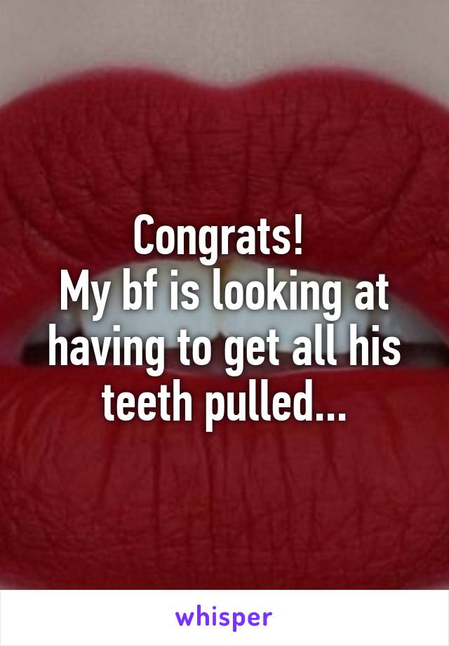 Congrats! 
My bf is looking at having to get all his teeth pulled...